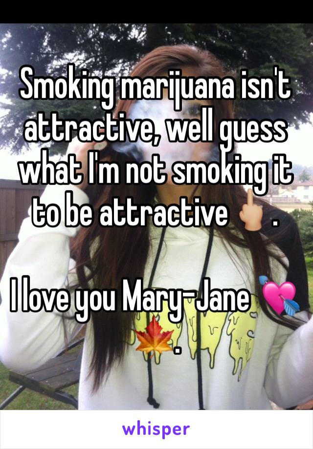 Smoking marijuana isn't attractive, well guess what I'm not smoking it to be attractive🖕🏼.

I love you Mary-Jane 💘🍁.