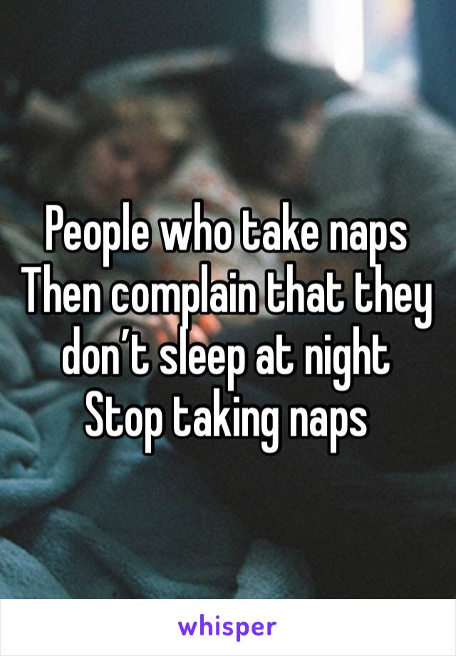 People who take naps
Then complain that they don’t sleep at night
Stop taking naps 