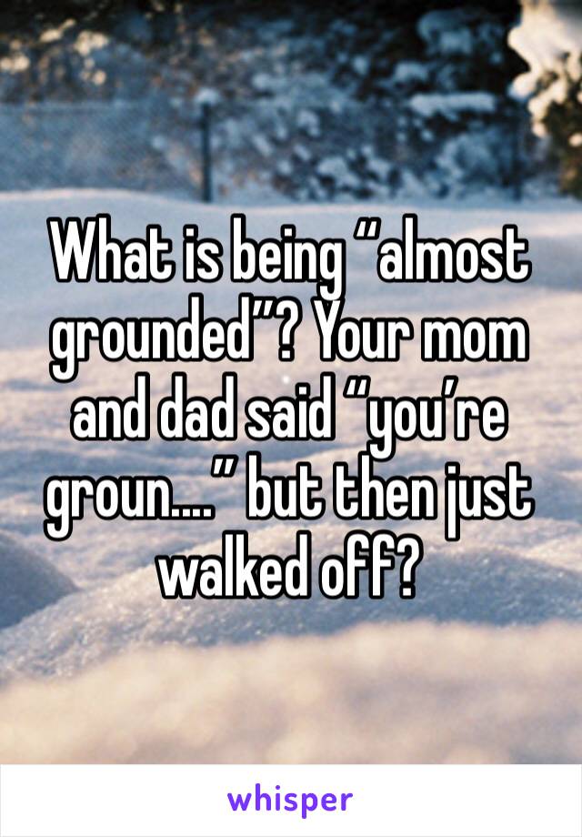 What is being “almost grounded”? Your mom and dad said “you’re groun....” but then just walked off? 