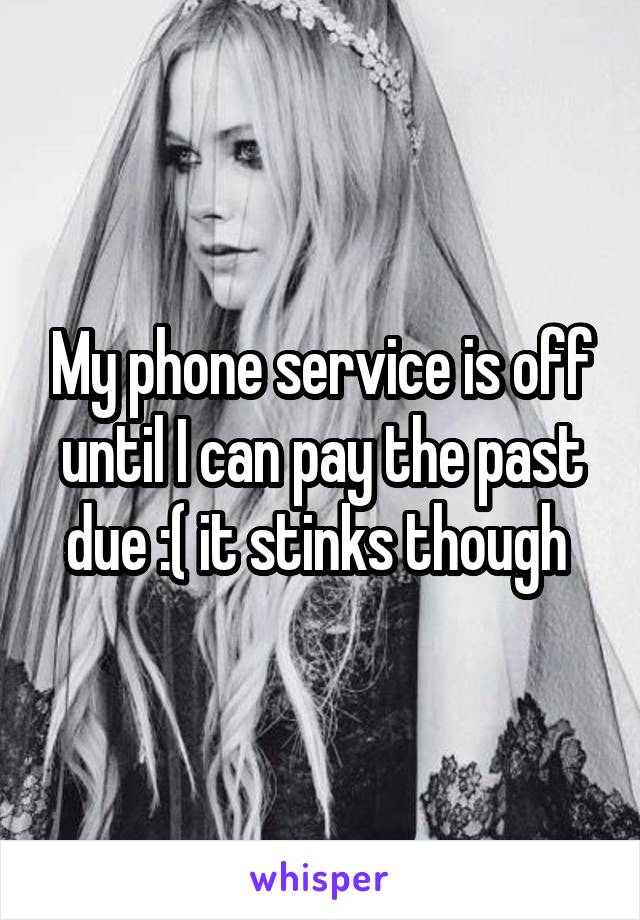 My phone service is off until I can pay the past due :( it stinks though 