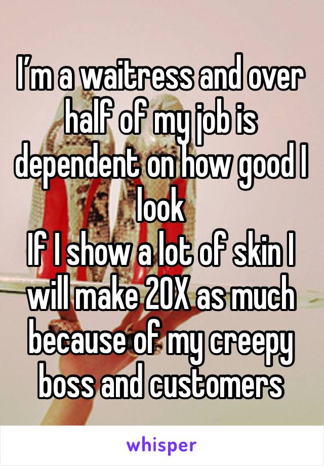 I’m a waitress and over half of my job is dependent on how good I look
If I show a lot of skin I will make 20X as much because of my creepy boss and customers