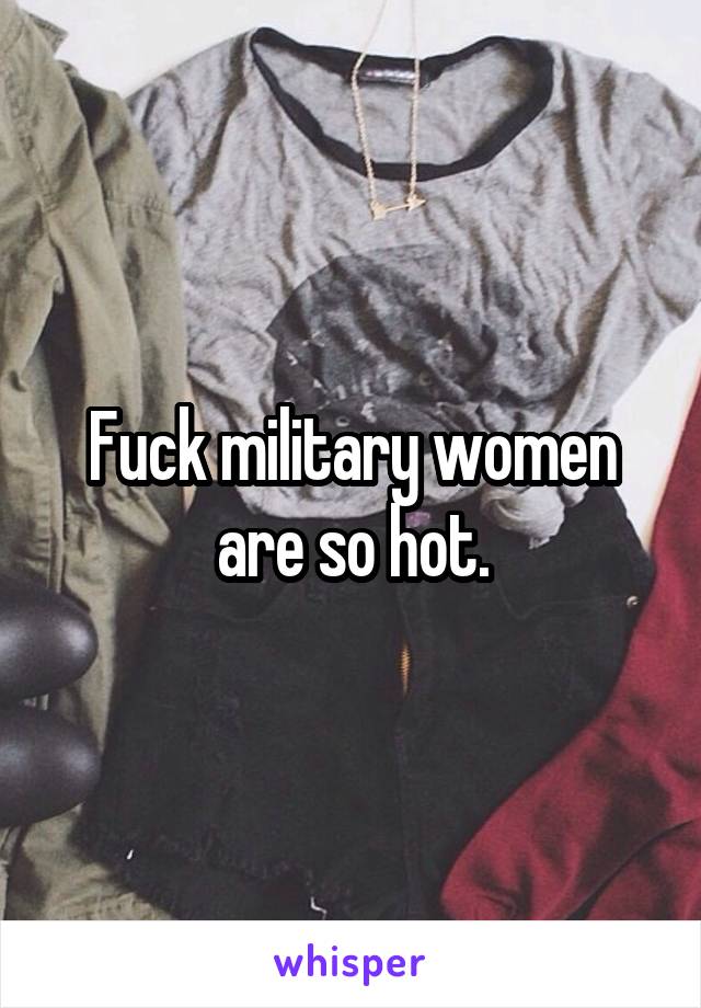 Fuck military women are so hot.