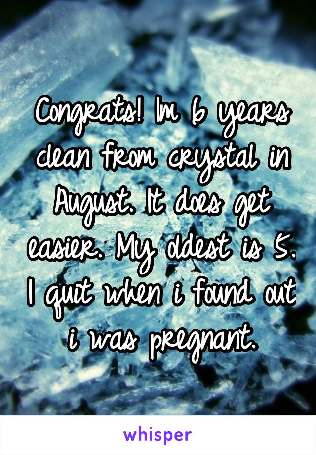 Congrats! Im 6 years clean from crystal in August. It does get easier. My oldest is 5. I quit when i found out i was pregnant.