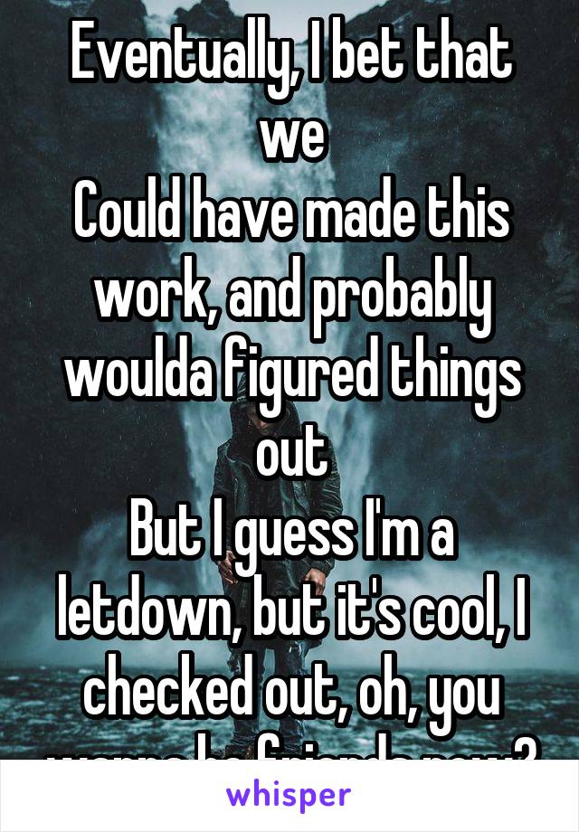 Eventually, I bet that we
Could have made this work, and probably woulda figured things out
But I guess I'm a letdown, but it's cool, I checked out, oh, you wanna be friends now?