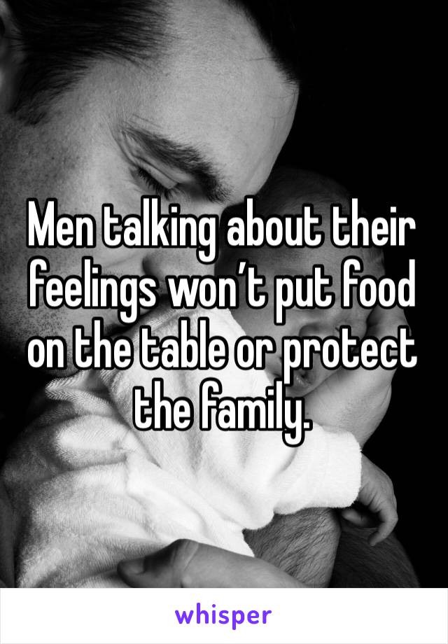 Men talking about their feelings won’t put food on the table or protect the family.