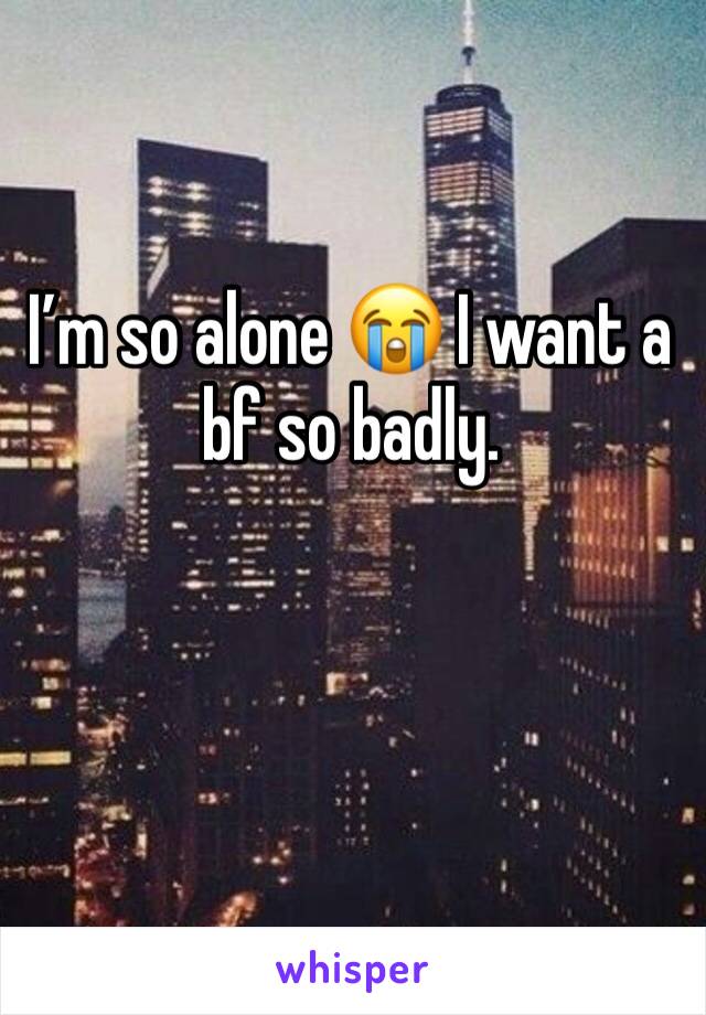 I’m so alone 😭 I want a bf so badly. 