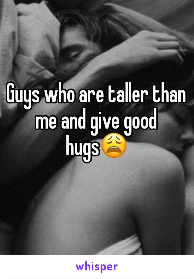 Guys who are taller than me and give good hugs😩