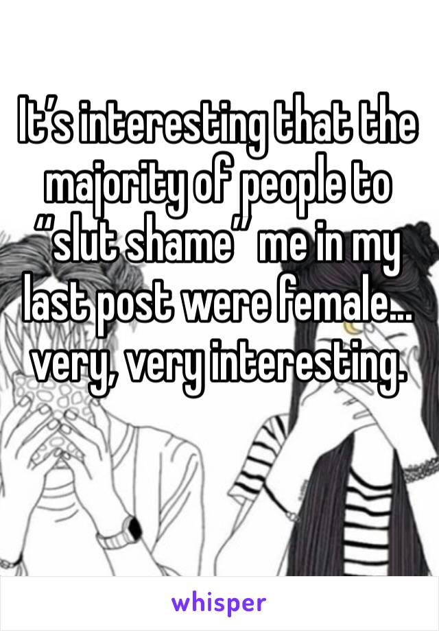 It’s interesting that the majority of people to “slut shame” me in my last post were female... very, very interesting. 