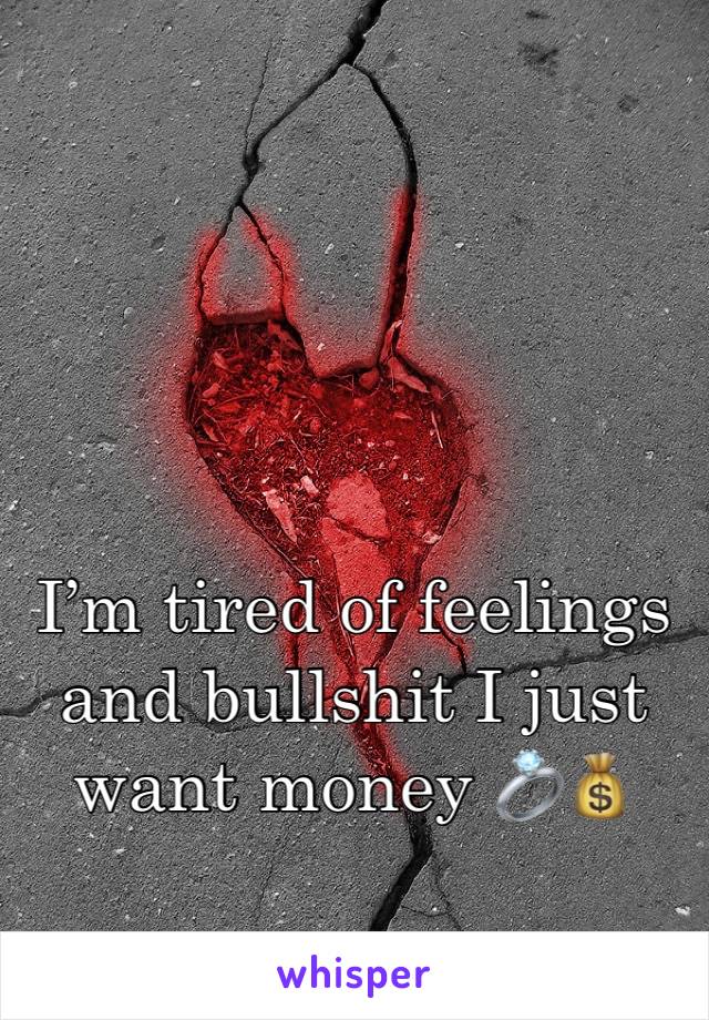 I’m tired of feelings and bullshit I just want money 💍💰