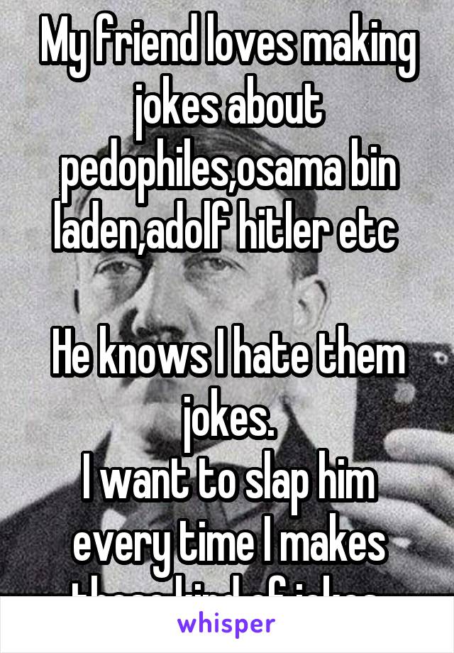 My friend loves making jokes about pedophiles,osama bin laden,adolf hitler etc 

He knows I hate them jokes.
I want to slap him every time I makes those kind of jokes.