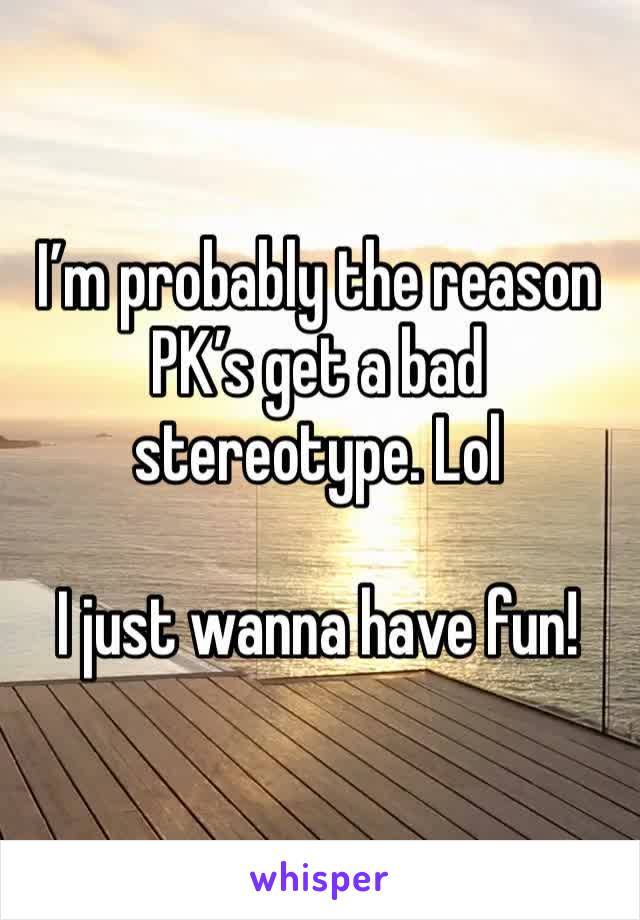 I’m probably the reason PK’s get a bad stereotype. Lol

I just wanna have fun! 