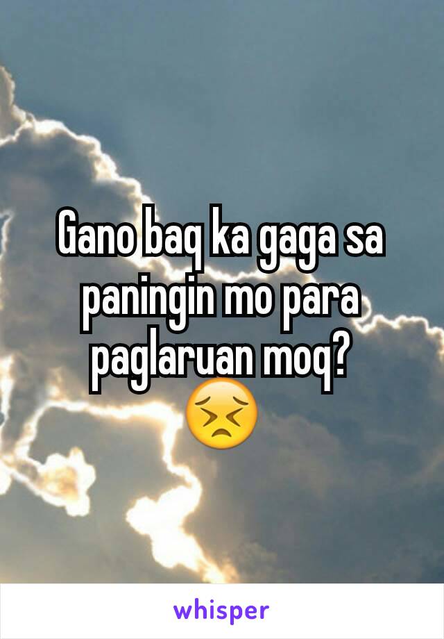 Gano baq ka gaga sa paningin mo para paglaruan moq?
😣