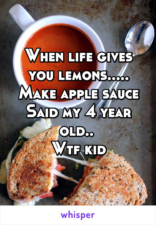 When life gives you lemons..... Make apple sauce
Said my 4 year old.. 
Wtf kid
