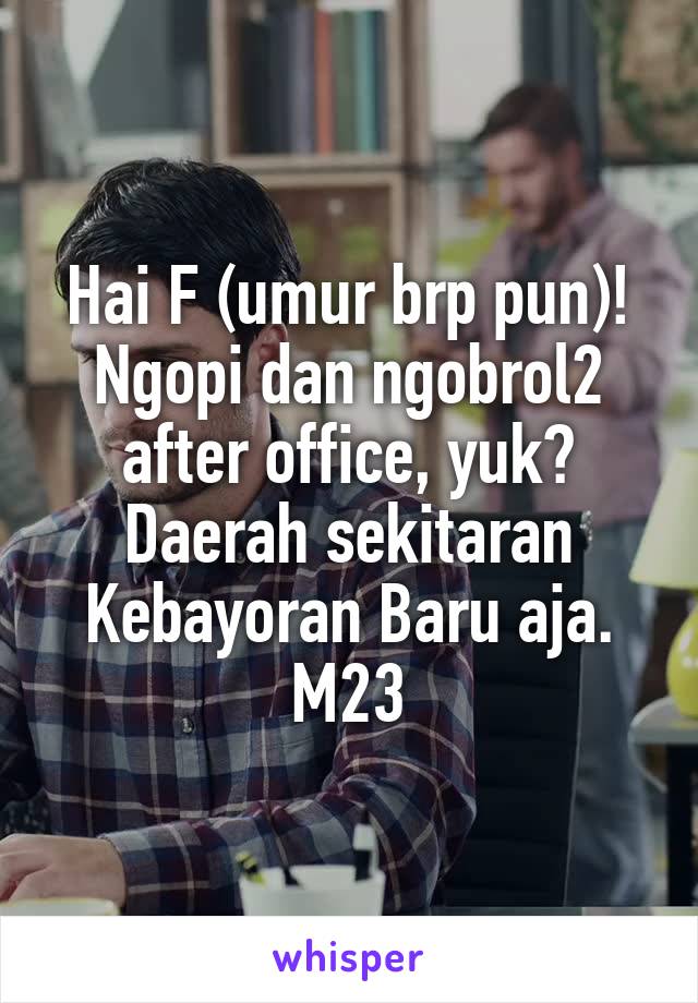 Hai F (umur brp pun)! Ngopi dan ngobrol2 after office, yuk? Daerah sekitaran Kebayoran Baru aja.
M23