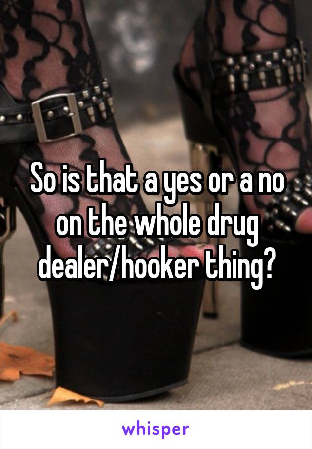 So is that a yes or a no on the whole drug dealer/hooker thing?