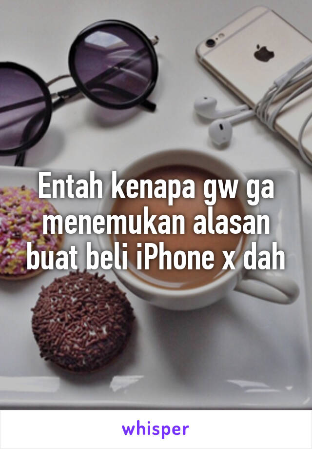 Entah kenapa gw ga menemukan alasan buat beli iPhone x dah