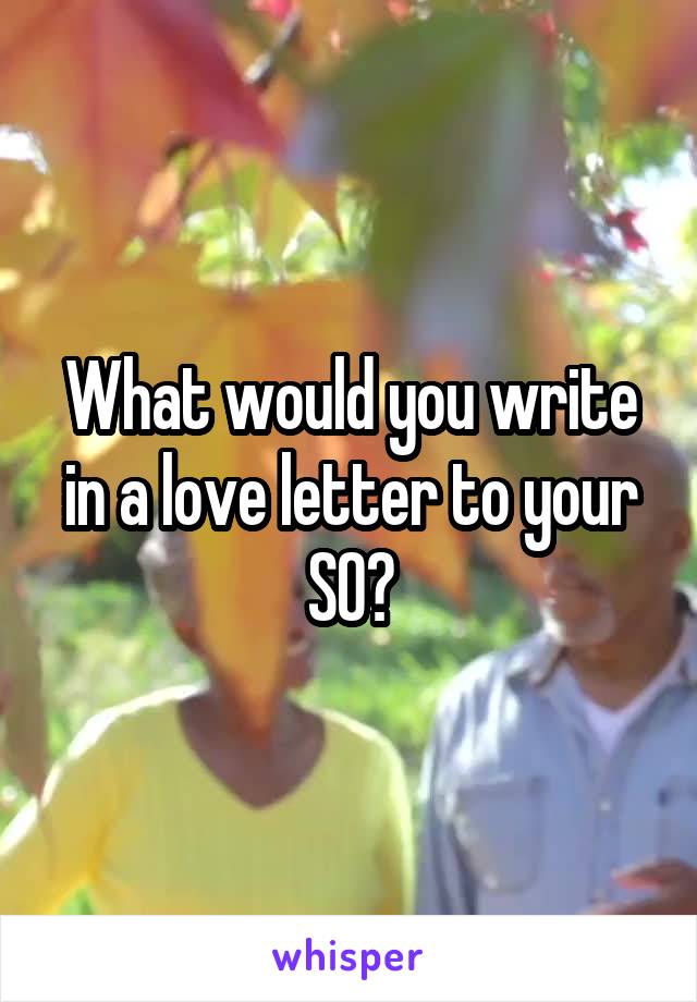 What would you write in a love letter to your SO?