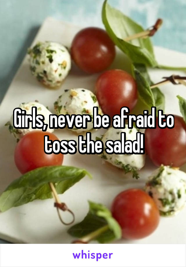 Girls, never be afraid to toss the salad!