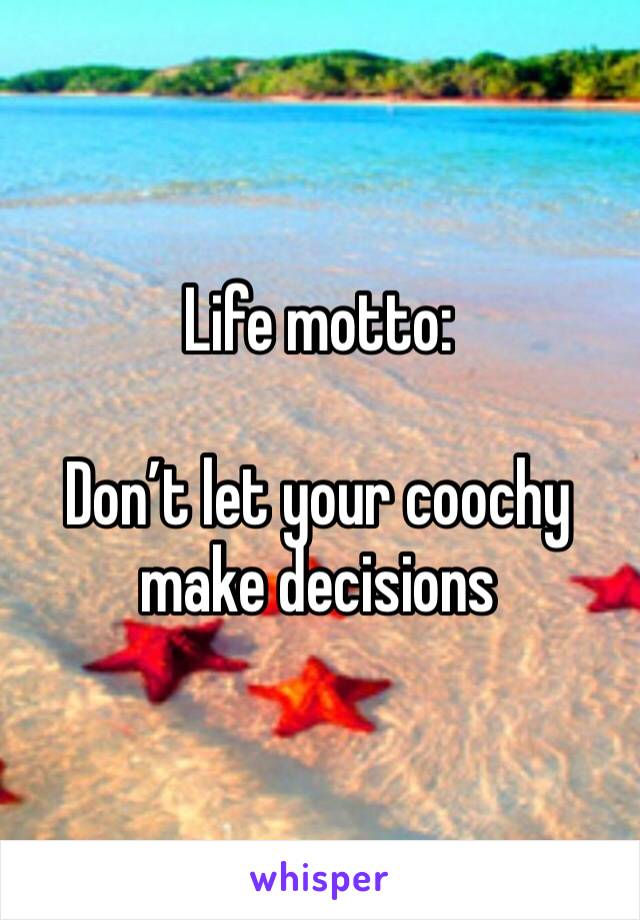 Life motto: 

Don’t let your coochy make decisions 