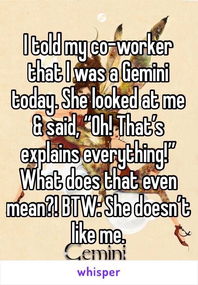 I told my co-worker that I was a Gemini today. She looked at me & said, “Oh! That’s explains everything!” What does that even mean?! BTW: She doesn’t like me. 