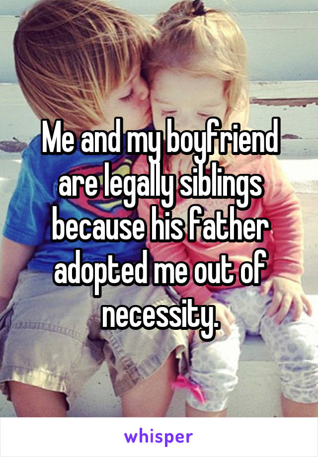 Me and my boyfriend are legally siblings because his father adopted me out of necessity.