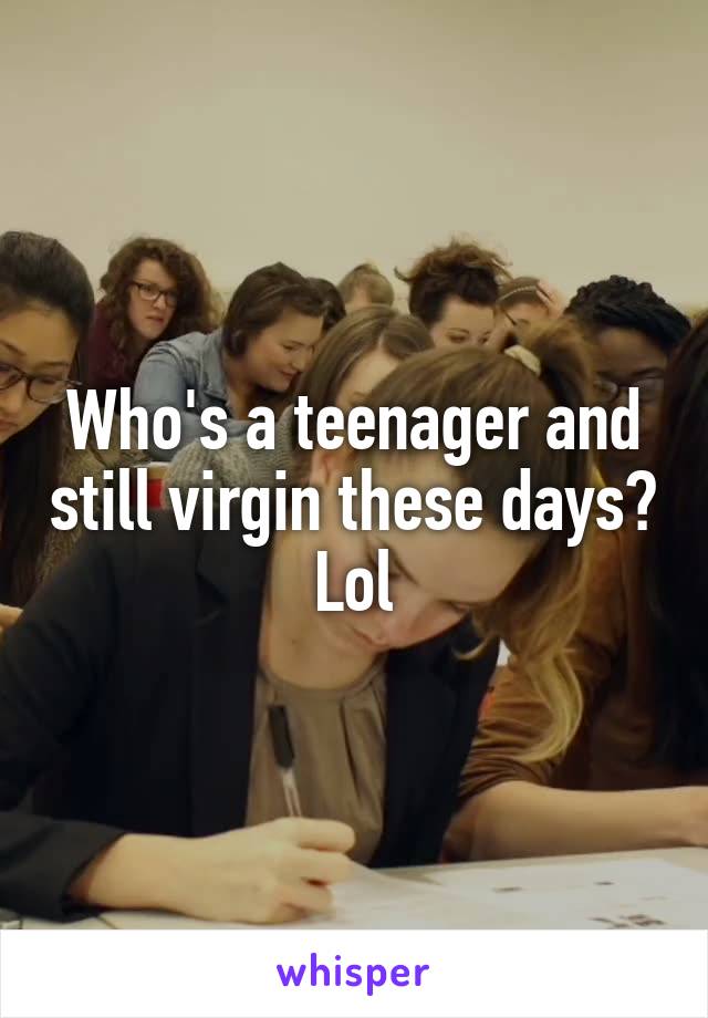 Who's a teenager and still virgin these days? Lol