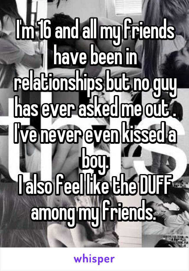 I'm 16 and all my friends have been in relationships but no guy has ever asked me out . I've never even kissed a boy.
I also feel like the DUFF among my friends. 
