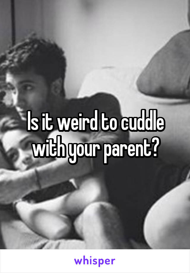 Is it weird to cuddle with your parent?