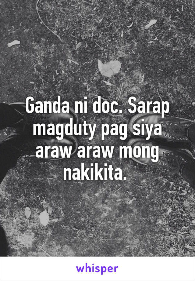 Ganda ni doc. Sarap magduty pag siya araw araw mong nakikita. 