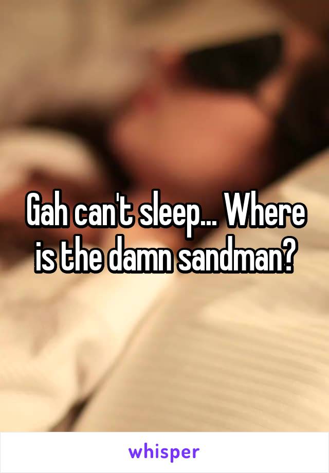 Gah can't sleep... Where is the damn sandman?