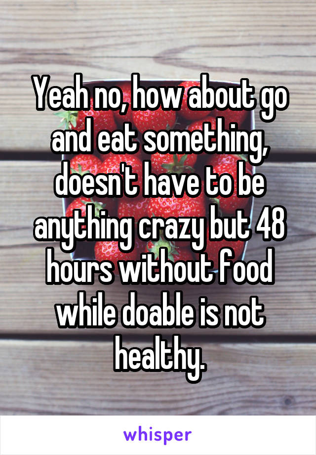 Yeah no, how about go and eat something, doesn't have to be anything crazy but 48 hours without food while doable is not healthy.