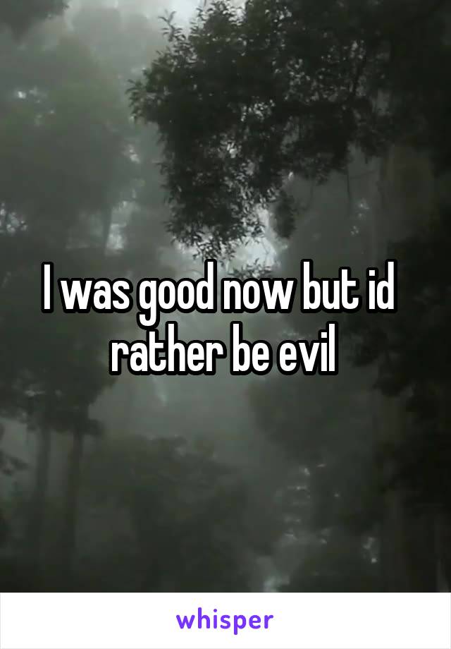 I was good now but id   rather be evil 