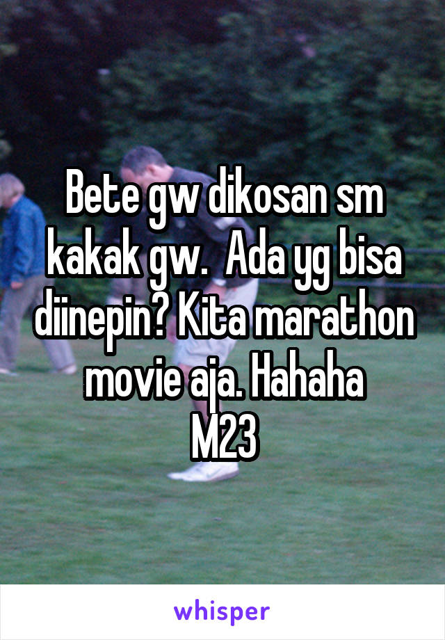 Bete gw dikosan sm kakak gw.  Ada yg bisa diinepin? Kita marathon movie aja. Hahaha
M23