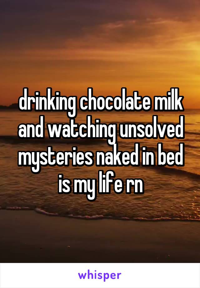 drinking chocolate milk and watching unsolved
mysteries naked in bed is my life rn