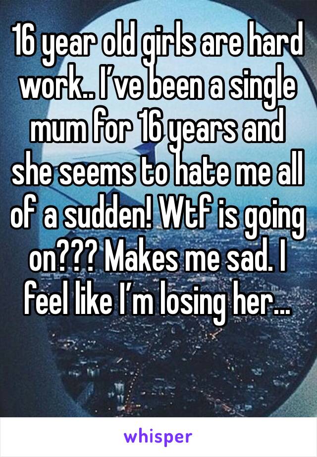 16 year old girls are hard work.. I’ve been a single mum for 16 years and she seems to hate me all of a sudden! Wtf is going on??? Makes me sad. I feel like I’m losing her...