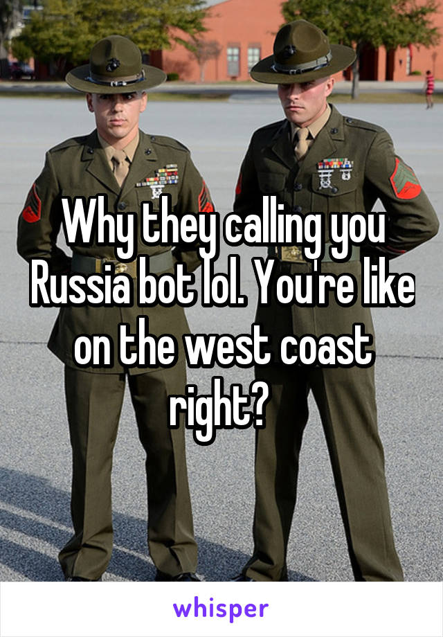 Why they calling you Russia bot lol. You're like on the west coast right? 