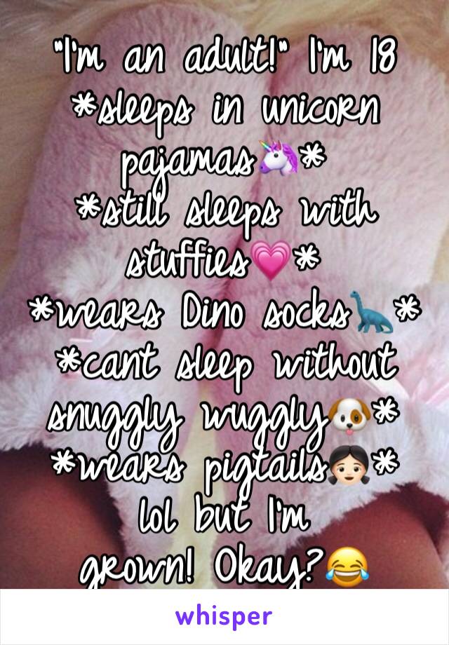 “I’m an adult!” I’m 18
*sleeps in unicorn pajamas🦄*
*still sleeps with stuffies💗*
*wears Dino socks🦕*
*cant sleep without snuggly wuggly🐶*
*wears pigtails👧🏻* 
lol but I’m grown! Okay?😂