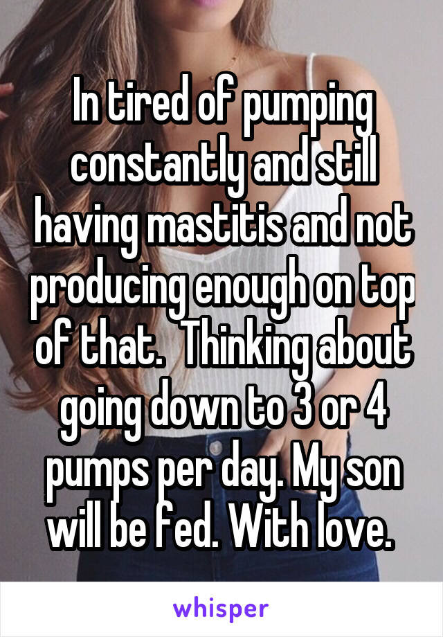 In tired of pumping constantly and still having mastitis and not producing enough on top of that.  Thinking about going down to 3 or 4 pumps per day. My son will be fed. With love. 