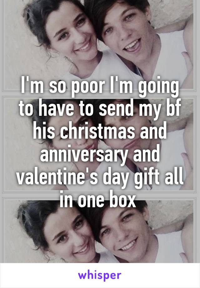 I'm so poor I'm going to have to send my bf his christmas and anniversary and valentine's day gift all in one box 