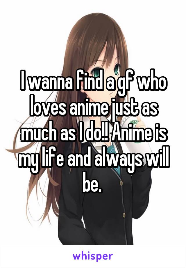 I wanna find a gf who loves anime just as much as I do!! Anime is my life and always will be. 