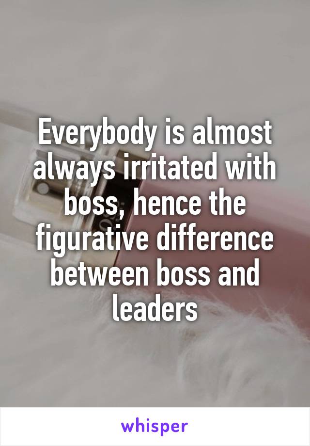 Everybody is almost always irritated with boss, hence the figurative difference between boss and leaders