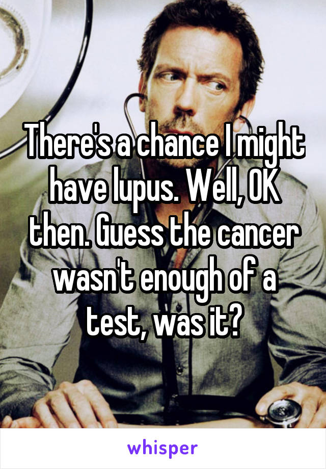 There's a chance I might have lupus. Well, OK then. Guess the cancer wasn't enough of a test, was it?