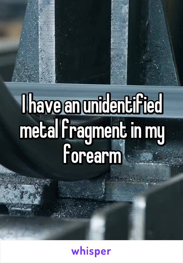 I have an unidentified metal fragment in my forearm