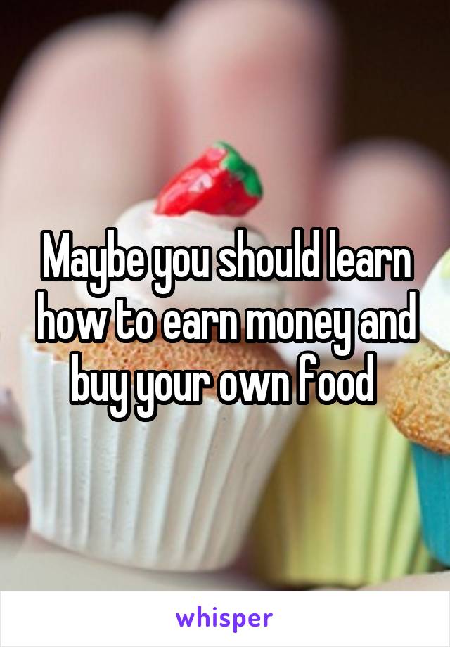 Maybe you should learn how to earn money and buy your own food 