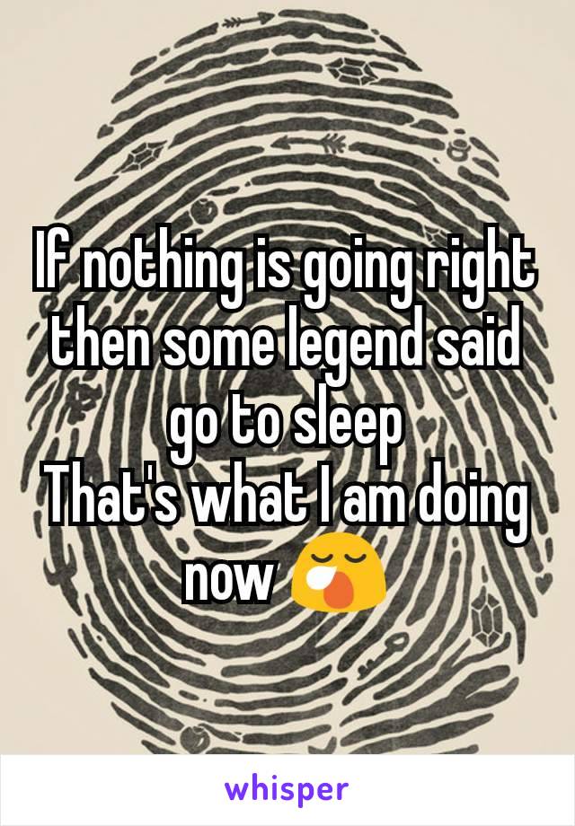 If nothing is going right then some legend said go to sleep
That's what I am doing now 😪