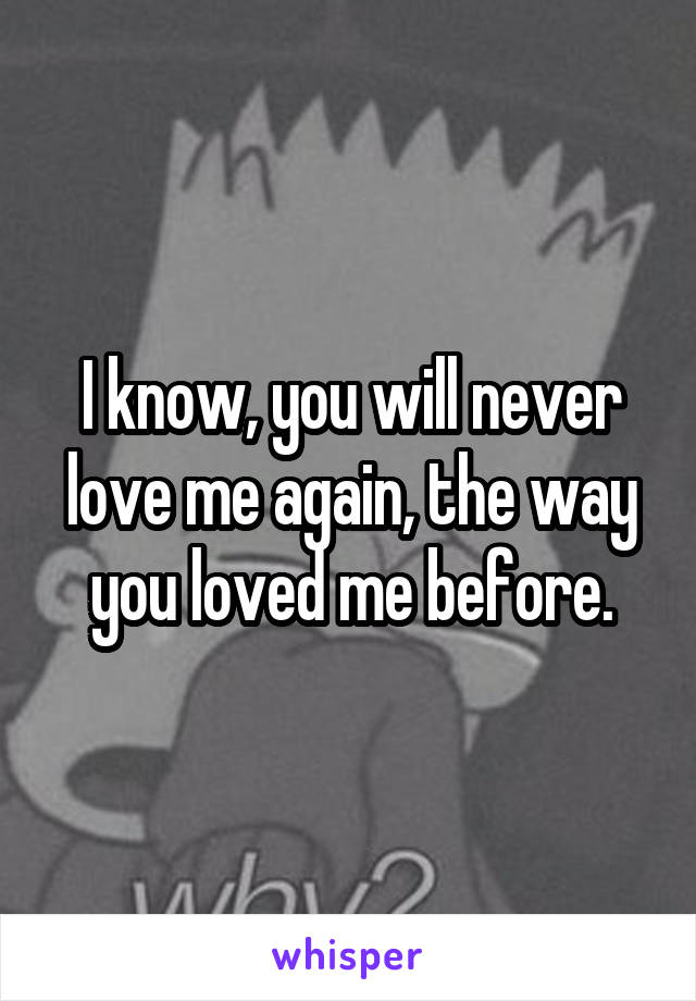 I know, you will never love me again, the way you loved me before.