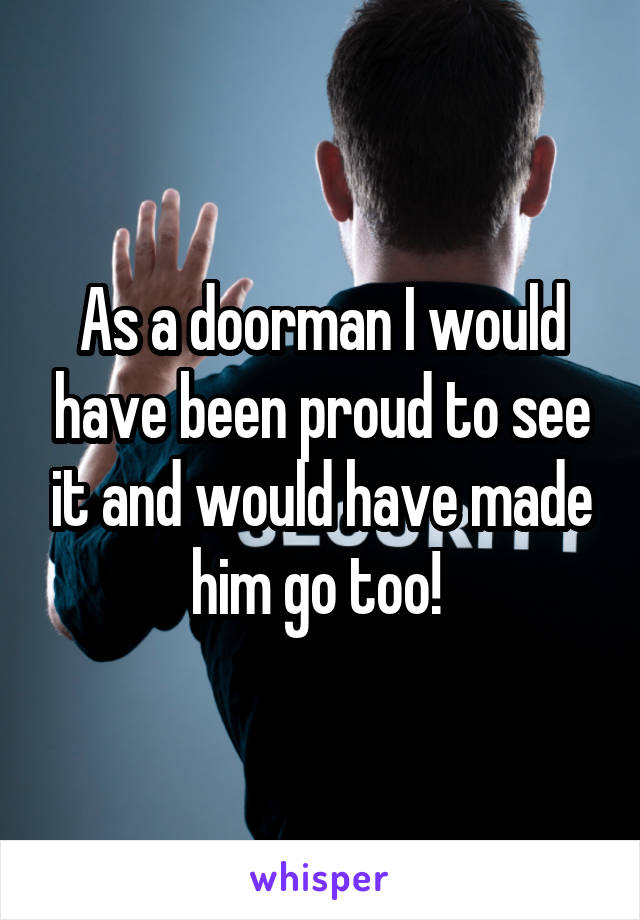 As a doorman I would have been proud to see it and would have made him go too! 