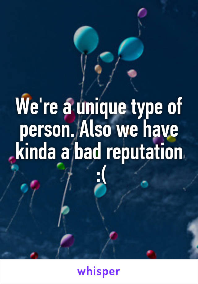 We're a unique type of person. Also we have kinda a bad reputation
 :(