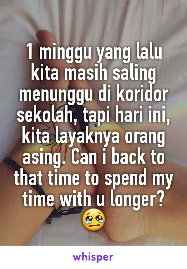 1 minggu yang lalu kita masih saling menunggu di koridor sekolah, tapi hari ini, kita layaknya orang asing. Can i back to that time to spend my time with u longer? 😢