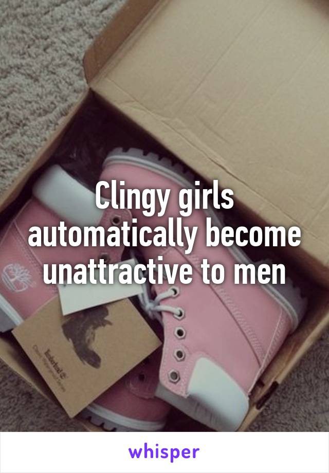 Clingy girls automatically become unattractive to men
